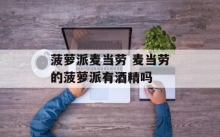菠萝派麦当劳 麦当劳的菠萝派有酒精吗