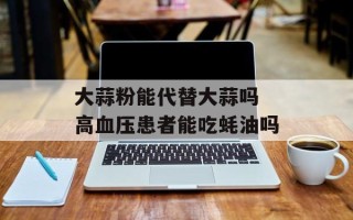 大蒜粉能代替大蒜吗 高血压患者能吃蚝油吗