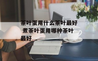 茶叶蛋用什么茶叶最好 煮茶叶蛋用哪种茶叶最好