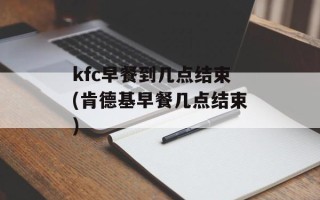 kfc早餐到几点结束(肯德基早餐几点结束)