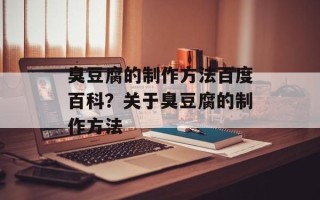 臭豆腐的制作方法百度百科？关于臭豆腐的制作方法