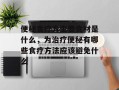 便秘食疗方主要食材是什么，为治疗便秘有哪些食疗方法应该避免什么
