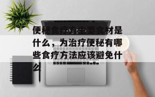 便秘食疗方主要食材是什么，为治疗便秘有哪些食疗方法应该避免什么