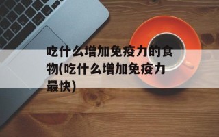 吃什么增加免疫力的食物(吃什么增加免疫力最快)