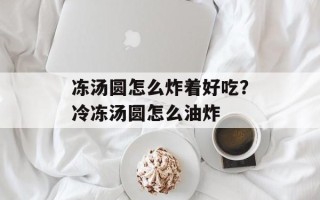 冻汤圆怎么炸着好吃？冷冻汤圆怎么油炸