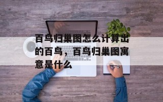 百鸟归巢图怎么计算出的百鸟，百鸟归巢图寓意是什么