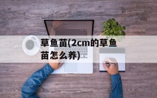 草鱼苗(2cm的草鱼苗怎么养)