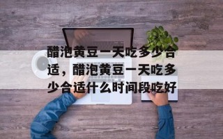 醋泡黄豆一天吃多少合适，醋泡黄豆一天吃多少合适什么时间段吃好