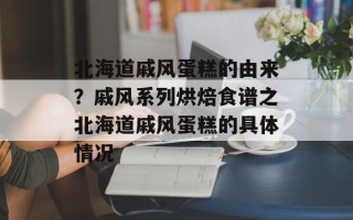 北海道戚风蛋糕的由来？戚风系列烘焙食谱之北海道戚风蛋糕的具体情况