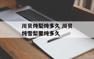 川贝炖梨炖多久 川贝炖雪梨要炖多久