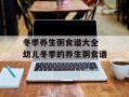 冬季养生粥食谱大全 幼儿冬季的养生粥食谱