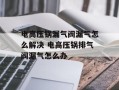 电高压锅漏气阀漏气怎么解决 电高压锅排气阀漏气怎么办