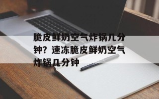 脆皮鲜奶空气炸锅几分钟？速冻脆皮鲜奶空气炸锅几分钟