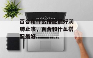 百合和什么搭配最好润肺止咳，百合和什么搭配最好