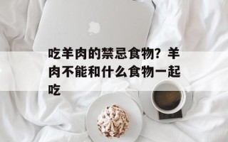 吃羊肉的禁忌食物？羊肉不能和什么食物一起吃