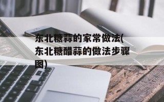 东北糖蒜的家常做法(东北糖醋蒜的做法步骤图)