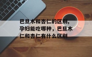 巴旦木和杏仁的区别,孕妇能吃哪种，巴旦木仁和杏仁有什么区别
