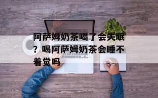 阿萨姆奶茶喝了会失眠？喝阿萨姆奶茶会睡不着觉吗