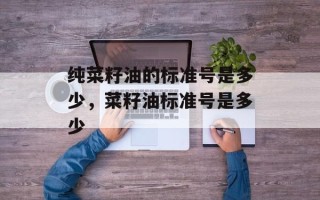 纯菜籽油的标准号是多少，菜籽油标准号是多少
