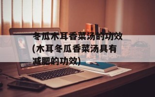 冬瓜木耳香菜汤的功效(木耳冬瓜香菜汤具有减肥的功效)