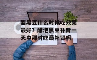 醋黑豆什么时候吃效果最好？醋泡黑豆补肾一天中那时吃最补肾吗