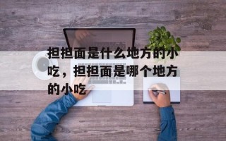 担担面是什么地方的小吃，担担面是哪个地方的小吃