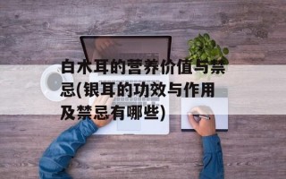 白木耳的营养价值与禁忌(银耳的功效与作用及禁忌有哪些)