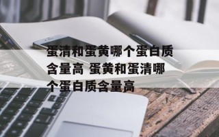 蛋清和蛋黄哪个蛋白质含量高 蛋黄和蛋清哪个蛋白质含量高