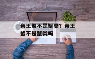 帝王蟹不是蟹类？帝王蟹不是蟹类吗