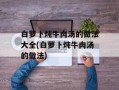 白萝卜炖牛肉汤的做法大全(白萝卜炖牛肉汤的做法)