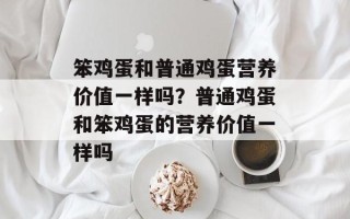 笨鸡蛋和普通鸡蛋营养价值一样吗？普通鸡蛋和笨鸡蛋的营养价值一样吗