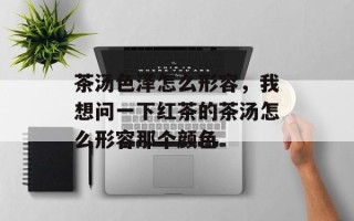 茶汤色泽怎么形容，我想问一下红茶的茶汤怎么形容那个颜色