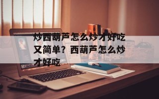 炒西葫芦怎么炒才好吃又简单？西葫芦怎么炒才好吃