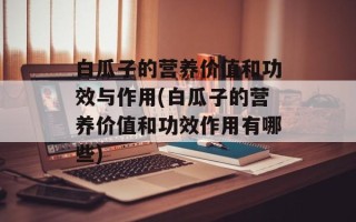 白瓜子的营养价值和功效与作用(白瓜子的营养价值和功效作用有哪些)