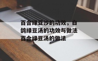 百合绿豆沙的功效，白鸽绿豆汤的功效与做法百合绿豆汤的做法