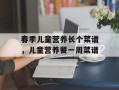 春季儿童营养长个菜谱，儿童营养餐一周菜谱