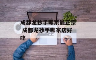 成都龙抄手哪家最正宗 成都龙抄手哪家店好吃