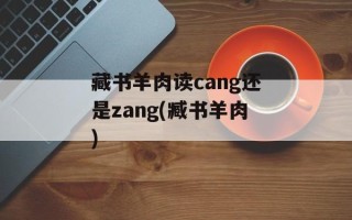 藏书羊肉读cang还是zang(臧书羊肉)