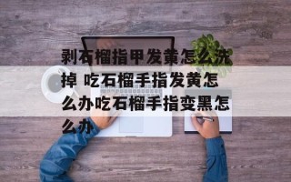 剥石榴指甲发黄怎么洗掉 吃石榴手指发黄怎么办吃石榴手指变黑怎么办