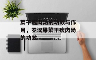 菜干瘦肉汤的功效与作用，罗汉果菜干瘦肉汤的功效