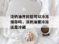 淡奶油开封后可以冷冻保存吗，淡奶油要冷冻还是冷藏