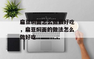扁豆焖面怎么做最好吃，扁豆焖面的做法怎么做好吃