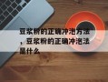 豆浆粉的正确冲泡方法，豆浆粉的正确冲泡法是什么