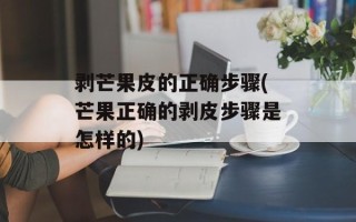 剥芒果皮的正确步骤(芒果正确的剥皮步骤是怎样的)