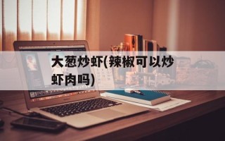 大葱炒虾(辣椒可以炒虾肉吗)