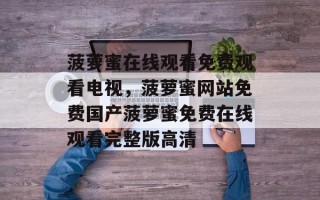 菠萝蜜在线观看免费观看电视，菠萝蜜网站免费国产菠萝蜜免费在线观看完整版高清