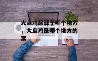大盘鸡起源于哪个地方，大盘鸡是哪个地方的菜