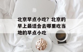 北京早点小吃？北京的早上最适合去哪里吃当地的早点小吃