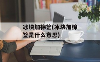 冰块加棉签(冰块加棉签是什么意思)