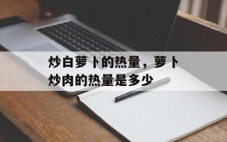 炒白萝卜的热量，萝卜炒肉的热量是多少